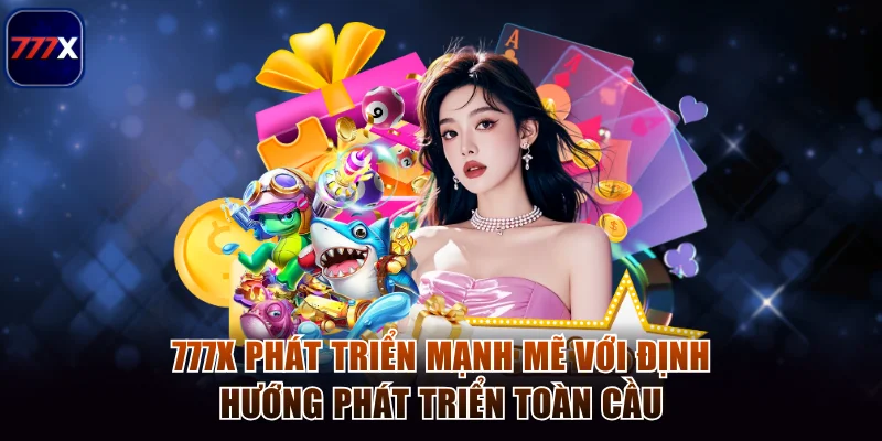 777x 5 777x phát triển mạnh mẽ với định hướng phát triển toàn cầu