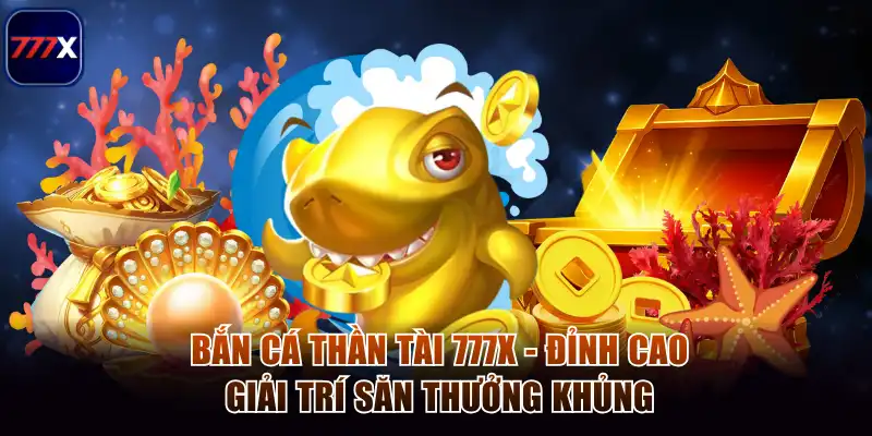 Bắn Cá Thần Tài 777x - Đỉnh Cao Giải Trí Săn Thưởng Khủng 1 Bắn cá thần tài