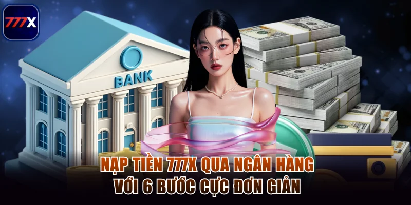 Hướng Dẫn Nạp Tiền 777x Từ A Đến Z Cho Người Chơi Mới 1 Nạp tiền 777x qua ngân hàng với 6 bước cực đơn giản